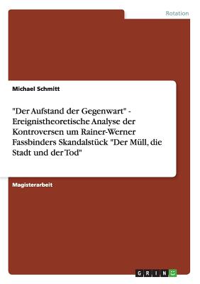 "Der Aufstand der Gegenwart" - Ereignistheoretische Analyse der Kontroversen um Rainer-Werner Fassbinders Skandalst?ck "Der M?ll, die Stadt und der Tod" - Schmitt, Michael, Dr.