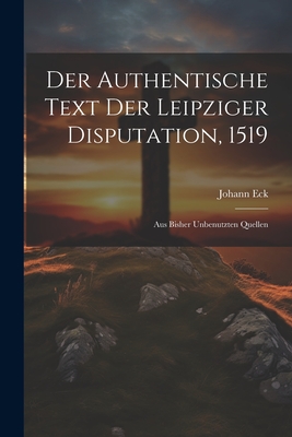 Der Authentische Text Der Leipziger Disputation, 1519: Aus Bisher Unbenutzten Quellen - Eck, Johann