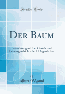 Der Baum: Betrachtungen Uber Gestalt Und Lebensgeschichte Der Holzgewachse (Classic Reprint)