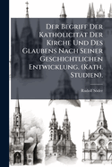 Der Begriff Der Katholicitt Der Kirche Und Des Glaubens Nach Seiner Geschichtlichen Entwicklung. (Kath. Studien).