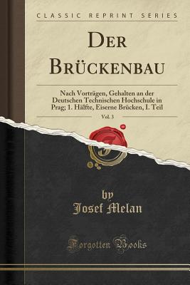 Der Brckenbau, Vol. 3: Nach Vortrgen, Gehalten an Der Deutschen Technischen Hochschule in Prag; 1. Hlfte, Eiserne Brcken, I. Teil (Classic Reprint) - Melan, Josef