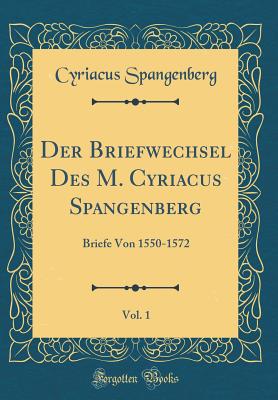 Der Briefwechsel Des M. Cyriacus Spangenberg, Vol. 1: Briefe Von 1550-1572 (Classic Reprint) - Spangenberg, Cyriacus