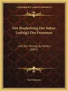 Der Bruderkrieg Der Sohne Ludwig's Des Frommen: Und Der Vertrag Zu Verdun (1843)