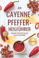 Der Cayenne-Pfeffer-Heilf?hrer: Einfache Heilmittel f?r eine bessere Gesundheit