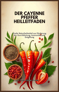 Der Cayenne Pfeffer Heilleitfaden: Uralte Naturheilmittel zur Frderung der Durchblutung, Immunit?t und Entgiftung