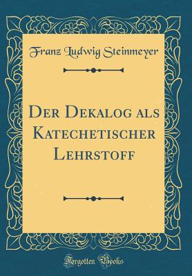 Der Dekalog ALS Katechetischer Lehrstoff (Classic Reprint) - Steinmeyer, Franz Ludwig