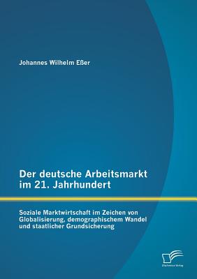 Der deutsche Arbeitsmarkt im 21. Jahrhundert: Soziale Marktwirtschaft im Zeichen von Globalisierung, demographischem Wandel und staatlicher Grundsicherung - Eer, Johannes Wilhelm