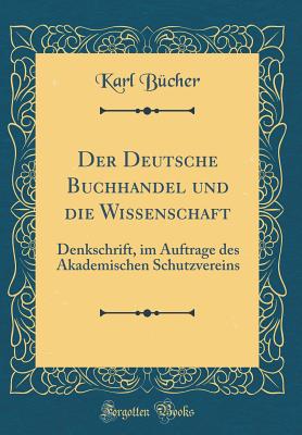 Der Deutsche Buchhandel Und Die Wissenschaft: Denkschrift, Im Auftrage Des Akademischen Schutzvereins (Classic Reprint) - Bucher, Karl