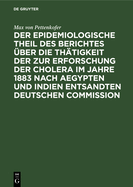 Der Epidemiologische Theil Des Berichtes ber Die Thtigkeit Der Zur Erforschung Der Cholera Im Jahre 1883 Nach Aegypten Und Indien Entsandten Deutschen Commission