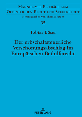 Der erbschaftsteuerliche Verschonungsabschlag im Europaeischen Beihilferecht: Zugleich eine Rechtsprechungsanalyse zu beihilfeverdaechtigen Steuerverguenstigungen - Fetzer, Thomas, and Bser, Tobias