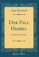 Der Fall Hebbel: Ein K?nstler-Problem (Classic Reprint)
