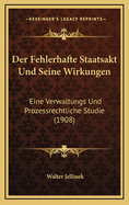 Der Fehlerhafte Staatsakt Und Seine Wirkungen: Eine Verwaltungs Und Prozessrechtliche Studie (1908)