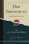 Der Freyschutz: Grand Opera in Three Acts (Classic Reprint)