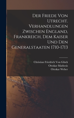 Der Friede Von Utrecht. Verhandlungen Zwischen England, Frankreich, Dem Kaiser Und Den Generalstaaten 1710-1713 - Scott, Walter, and Von Gl?ck, Christian Friedrich, and Weber, Ottokar