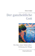 Der ganzheitliche Gott: Die Idee einer liebevollen Ordnung der Dinge