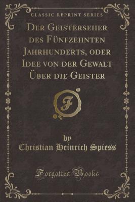 Der Geisterseher Des F?nfzehnten Jahrhunderts, Oder Idee Von Der Gewalt ?ber Die Geister (Classic Reprint) - Spiess, Christian Heinrich