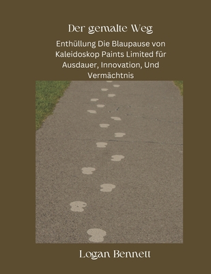 Der gemalte Weg: Enth?llung Die Blaupause von Kaleidoskop Paints Limited f?r Ausdauer, Innovation, Und Verm?chtnis - Bennett, Logan