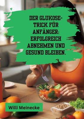 Der Glukose-Trick f?r Anf?nger: Erfolgreich abnehmen und gesund bleiben.: Mit 100 leckeren Rezepten. - Meinecke, Willi