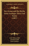 Der Grunewald Bei Berlin Seine Geologie, Flora Und Fauna (1907)