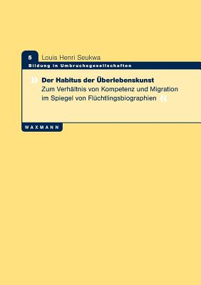 Der Habitus der ?berlebenskunst: Zum Verh?ltnis von Kompetenz und Migration im Spiegel von Fl?chtlingsbiographien - Seukwa, Louis Henri