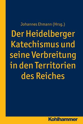 Der Heidelberger Katechismus Und Seine Verbreitung in Den Territorien Des Reichs: Studien Zur Deutschen Landeskirchengeschichte - Ehmann, Johannes (Editor)