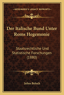 Der Italische Bund Unter Roms Hegemonie: Staatsrechtliche Und Statistische Forschungen (1880)