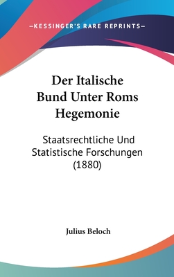 Der Italische Bund Unter ROMs Hegemonie: Staatsrechtliche Und Statistische Forschungen - Beloch, Julius