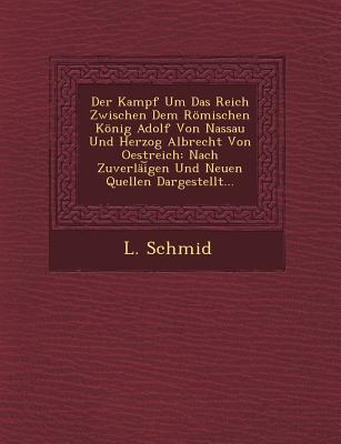 Der Kampf Um Das Reich Zwischen Dem Romischen Konig Adolf Von Nassau Und Herzog Albrecht Von Oestreich: Nach Zuverlai Gen Und Neuen Quellen Dargestellt... - Schmid, L