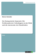 Der Kategorische Imperativ. Die Problematik Des Unbedingten in Der Ethik Und Die Autonomie Des Handelnden