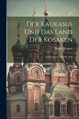 Der Kaukasus Und Das Land Der Kosaken: In Der Jahren 1843 Bis 1846 - Wagner, Moritz