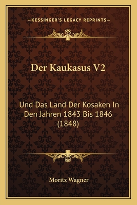 Der Kaukasus V2: Und Das Land Der Kosaken In Den Jahren 1843 Bis 1846 (1848) - Wagner, Moritz