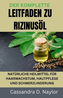 Der Komplette Leitfaden Zu Rizinusl: Nat?rliche Heilmittel F?r Haarwachstum, Hautpflege Und Schmerzlinderung - D Naylor, Cassandra