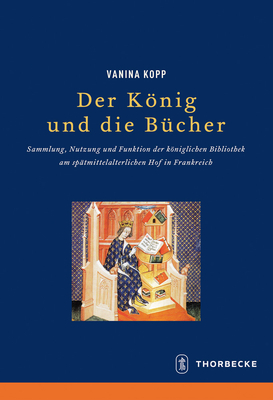 Der Konig Und Die Bucher: Sammlung, Nutzung Und Funktion Der Koniglichen Bibliothek Am Spatmittelalterlichen Hof in Frankreich - Kopp, Vanina