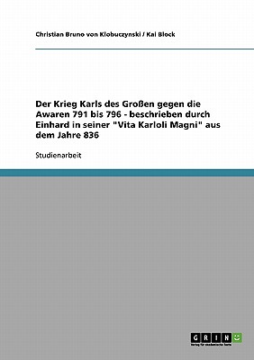 Der Krieg Karls des Gro?en gegen die Awaren 791 bis 796 - beschrieben durch Einhard in seiner Vita Karloli Magni aus dem Jahre 836 - Von Klobuczynski, Christian Bruno, and Block, Kai