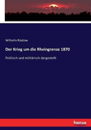 Der Krieg um die Rheingrenze 1870: Politisch und milit?risch dargestellt