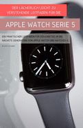 Der Lcherlich Leicht Zu Verstehende Leitfaden Fr Die Apple Watch Serie 5: Ein Praktischer Leitfaden Fr Den Einstieg In Die Nchste Generation Von Apple Watch Und Watchos 6