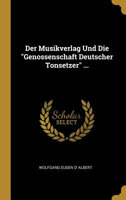 Der Musikverlag Und Die Genossenschaft Deutscher Tonsetzer ... - Albert, Wolfgang Eugen D'