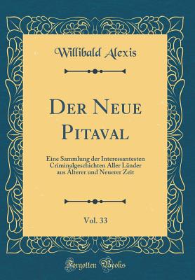 Der Neue Pitaval, Vol. 33: Eine Sammlung Der Interessantesten Criminalgeschichten Aller L?nder Aus ?lterer Und Neuerer Zeit (Classic Reprint) - Alexis, Willibald