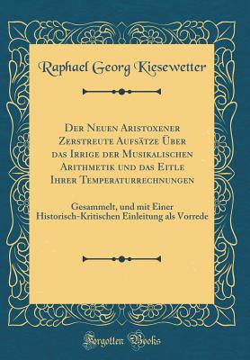 Der Neuen Aristoxener Zerstreute Aufsatze Uber Das Irrige Der Musikalischen Arithmetik Und Das Eitle Ihrer Temperaturrechnungen (1846) - Kiesewetter, Raphael Georg (Editor)