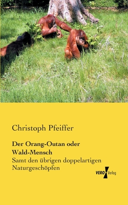 Der Orang-Outan oder Wald-Mensch: Samt den ?brigen doppelartigen Naturgeschpfen als Verbindungsgliedern der gro?en Naturkette in den verschiedenen Naturreichen - Pfeiffer, Christoph