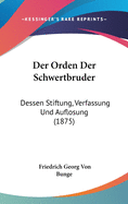 Der Orden Der Schwertbruder: Dessen Stiftung, Verfassung Und Auflosung (1875)