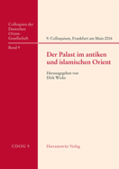 Der Palast Im Antiken Und Islamischen Orient: 9. Internationales Colloquium Der Deutschen Orient-Gesellschaft 30. Marz - 1. April 2016, Frankfurt Am Main