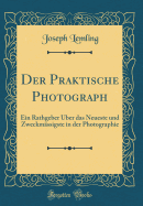 Der Praktische Photograph: Ein Rathgeber Uber Das Neueste Und Zweckmassigste in Der Photographie (Classic Reprint)