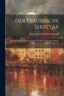 Der Preuische Sekretr: Ein Handbuch Zur Kenntni Der Preuischen Staatsverfassung Und Staatsverwaltung, Volumes 1-2 - Johann Daniel Friedrich Rumpf (Creator)