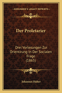 Der Proletarier: Drei Vorlesungen Zur Orientirung In Der Socialen Frage (1865)