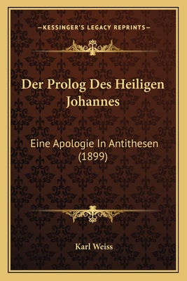 Der Prolog Des Heiligen Johannes: Eine Apologie In Antithesen (1899) - Weiss, Karl