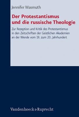 Der Protestantismus Und Die Russische Theologie: Zur Rezeption Und Kritik Des Protestantismus in Den Zeitschriften Der Geistlichen Akademien an Der Wende Vom 19. Zum 20. Jahrhundert - Wasmuth, Jennifer