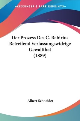 Der Prozess Des C. Rabirius Betreffend Verfassungswidrige Gewaltthat (1889) - Schneider, Albert, O.M