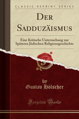 Der Sadduz?ismus: Eine Kritische Untersuchung Zur Sp?teren J?dischen Religionsgeschichte (Classic Reprint) - Holscher, Gustav