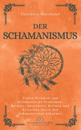 Der Schamanismus: Uralte Weisheit und Schamanische Praktiken: Rituale, Spirituelle Heilung und Erwachen durch den Schamanismus erkunden